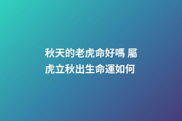 秋天的老虎命好嗎 屬虎立秋出生命運如何-第1張-觀點-玄機派